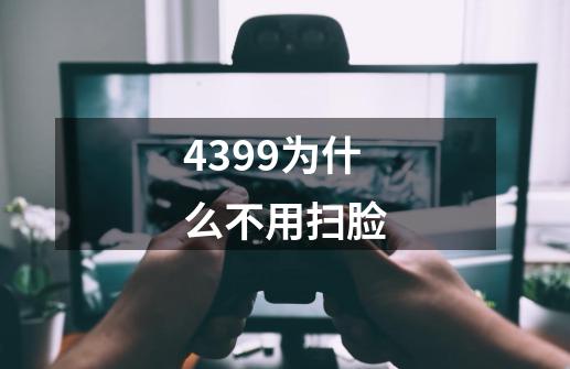 4399为什么不用扫脸-第1张-游戏资讯-龙启科技