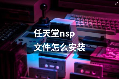 任天堂nsp文件怎么安装-第1张-游戏资讯-龙启科技