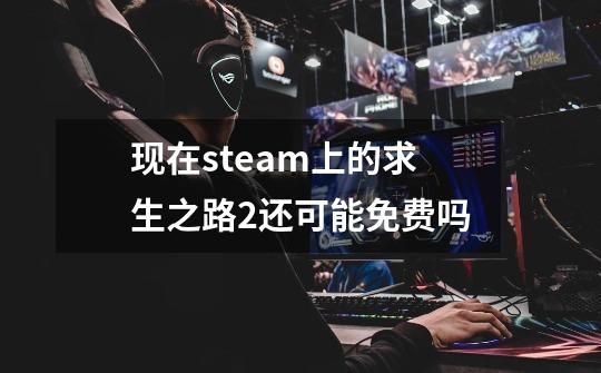 现在steam上的求生之路2还可能免费吗-第1张-游戏资讯-龙启科技