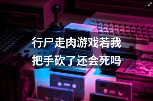 行尸走肉游戏若我把手砍了还会死吗-第1张-游戏资讯-龙启科技