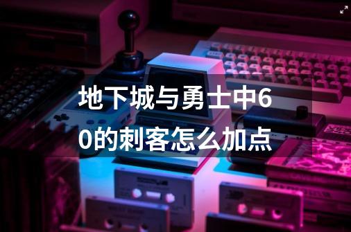 地下城与勇士中60的刺客怎么加点-第1张-游戏资讯-龙启科技