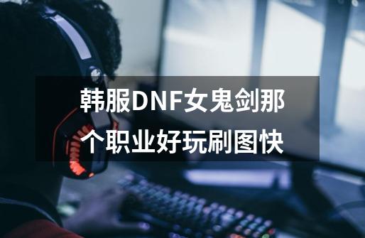 韩服DNF女鬼剑那个职业好玩刷图快-第1张-游戏资讯-龙启科技