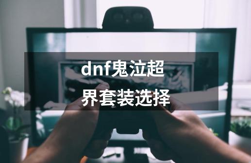 dnf鬼泣超界套装选择-第1张-游戏资讯-龙启科技