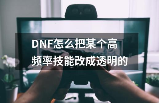 DNF怎么把某个高频率技能改成透明的-第1张-游戏资讯-龙启科技