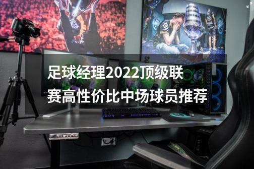 足球经理2022顶级联赛高性价比中场球员推荐-第1张-游戏资讯-龙启科技