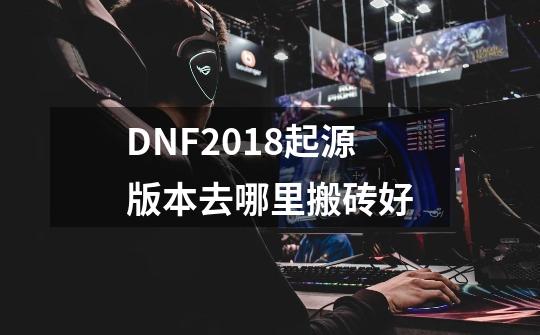 DNF2018起源版本去哪里搬砖好-第1张-游戏资讯-龙启科技