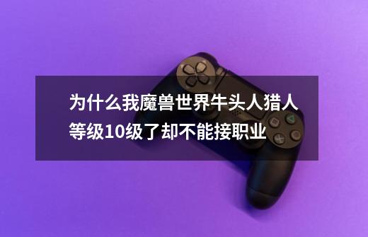 为什么我魔兽世界牛头人猎人等级10级了却不能接职业-第1张-游戏资讯-龙启科技