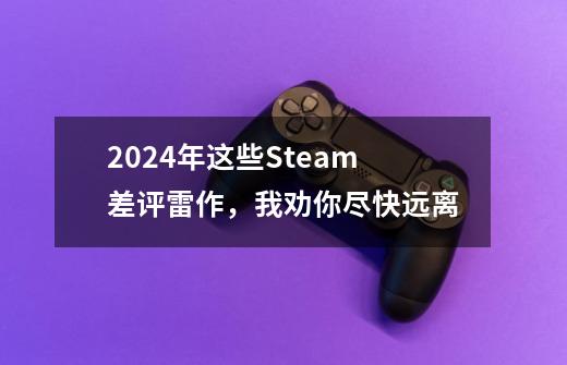 2024年这些Steam差评雷作，我劝你尽快远离-第1张-游戏资讯-龙启科技