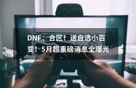 DNF：合区！送自选小百变！5月超重磅消息全曝光-第1张-游戏资讯-龙启科技