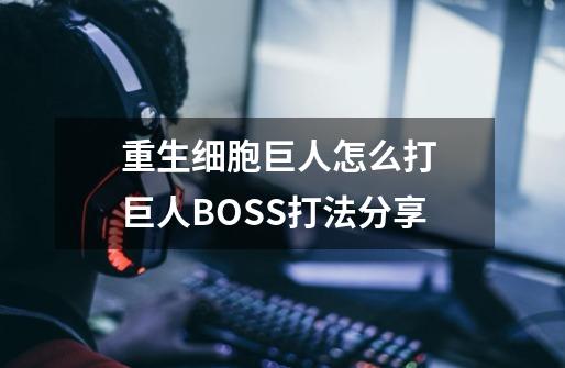 重生细胞巨人怎么打 巨人BOSS打法分享-第1张-游戏资讯-龙启科技