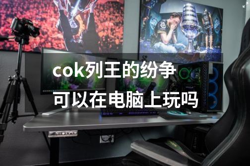 cok列王的纷争可以在电脑上玩吗-第1张-游戏资讯-龙启科技