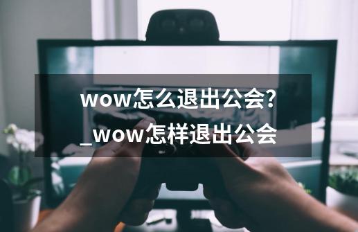 wow怎么退出公会？_wow怎样退出公会-第1张-游戏资讯-龙启科技