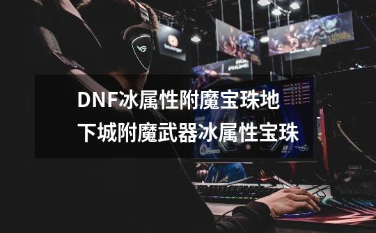 DNF冰属性附魔宝珠地下城附魔武器冰属性宝珠-第1张-游戏资讯-龙启科技