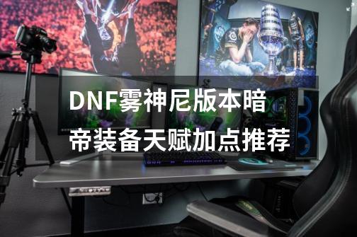 DNF雾神尼版本暗帝装备天赋加点推荐-第1张-游戏资讯-龙启科技