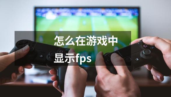 怎么在游戏中显示fps-第1张-游戏资讯-龙启科技