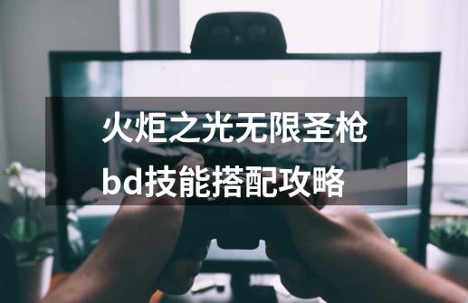 火炬之光无限圣枪bd技能搭配攻略-第1张-游戏资讯-龙启科技