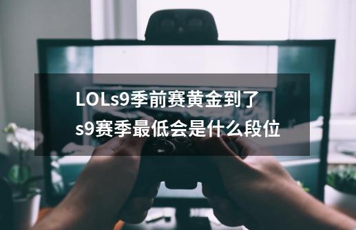 LOLs9季前赛黄金到了s9赛季最低会是什么段位-第1张-游戏资讯-龙启科技