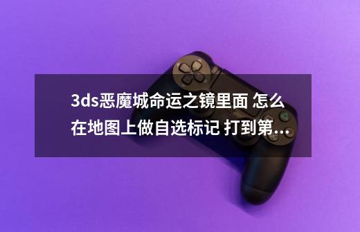 3ds恶魔城命运之镜里面 怎么在地图上做自选标记 打到第二章的话时候怎么回到第一章的地图-第1张-游戏资讯-龙启科技