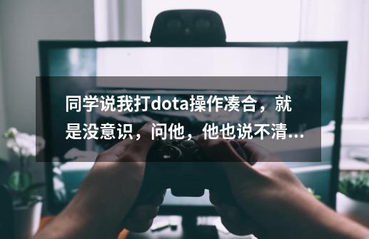 同学说我打dota操作凑合，就是没意识，问他，他也说不清，反正我老是...-第1张-游戏资讯-龙启科技