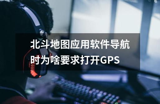 北斗地图应用软件导航时为啥要求打开GPS-第1张-游戏资讯-龙启科技