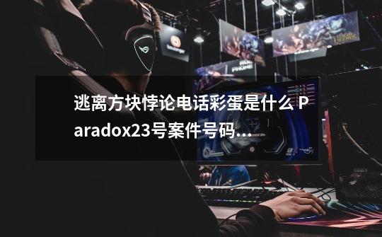 逃离方块悖论电话彩蛋是什么 Paradox23号案件号码彩蛋-第1张-游戏资讯-龙启科技