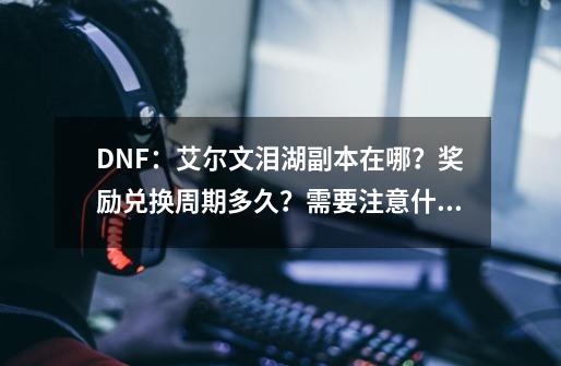 DNF：艾尔文泪湖副本在哪？奖励兑换周期多久？需要注意什么？-第1张-游戏资讯-龙启科技