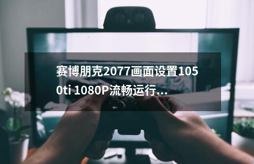 赛博朋克2077画面设置1050ti 1080P流畅运行不卡方案推荐-第1张-游戏资讯-龙启科技