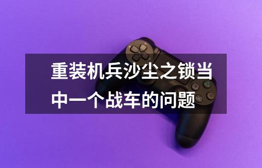 重装机兵沙尘之锁当中一个战车的问题-第1张-游戏资讯-龙启科技