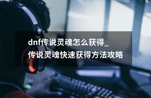 dnf传说灵魂怎么获得_传说灵魂快速获得方法攻略-第1张-游戏资讯-龙启科技