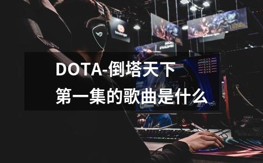 DOTA-倒塔天下第一集的歌曲是什么-第1张-游戏资讯-龙启科技