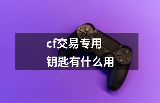 cf交易专用钥匙有什么用-第1张-游戏资讯-龙启科技