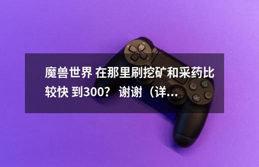 魔兽世界 在那里刷挖矿和采药比较快 到300？ 谢谢（详细的）,魔兽采药130去哪里-第1张-游戏资讯-龙启科技