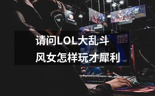 请问LOL大乱斗风女怎样玩才犀利-第1张-游戏资讯-龙启科技