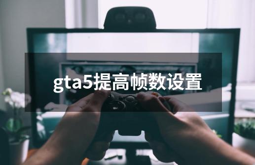 gta5提高帧数设置-第1张-游戏资讯-龙启科技