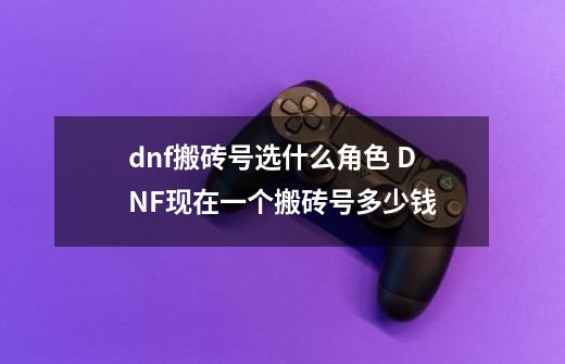 dnf搬砖号选什么角色 DNF现在一个搬砖号多少钱-第1张-游戏资讯-龙启科技