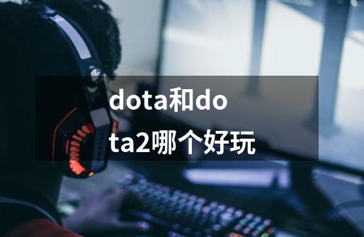 dota和dota2哪个好玩-第1张-游戏资讯-龙启科技