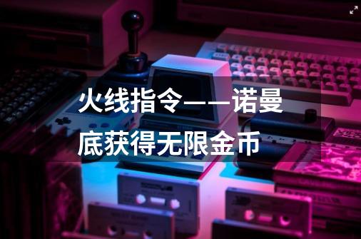 火线指令——诺曼底获得无限金币-第1张-游戏资讯-龙启科技