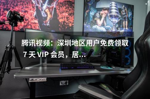 腾讯视频：深圳地区用户免费领取 7 天 VIP 会员，居家看大片-第1张-游戏资讯-龙启科技