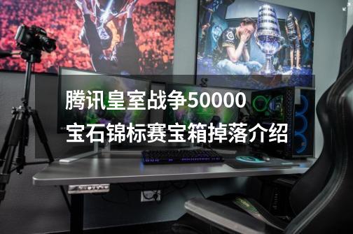 腾讯皇室战争50000宝石锦标赛宝箱掉落介绍-第1张-游戏资讯-龙启科技