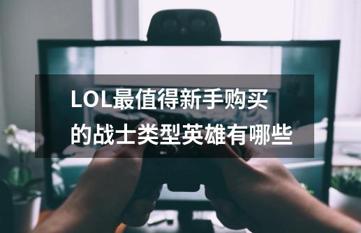 LOL最值得新手购买的战士类型英雄有哪些-第1张-游戏资讯-龙启科技