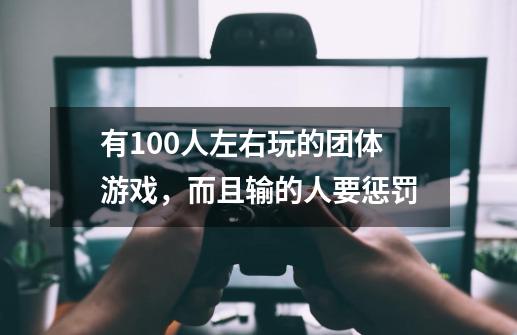 有100人左右玩的团体游戏，而且输的人要惩罚-第1张-游戏资讯-龙启科技