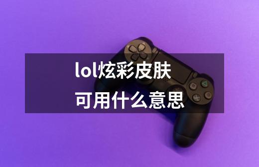 lol炫彩皮肤可用什么意思-第1张-游戏资讯-龙启科技