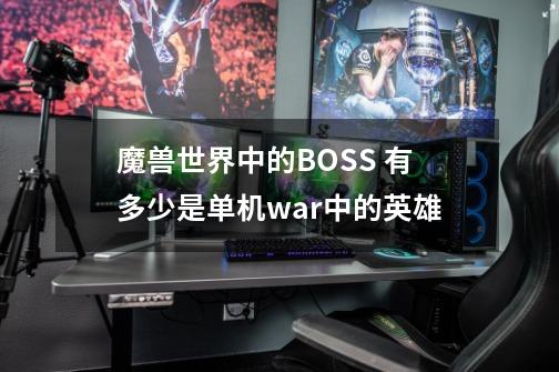 魔兽世界中的BOSS 有多少是单机war中的英雄-第1张-游戏资讯-龙启科技