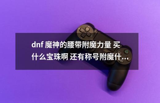 dnf 魔神的腰带附魔力量 买什么宝珠啊 还有称号附魔什么-第1张-游戏资讯-龙启科技