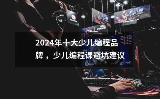 2024年十大少儿编程品牌 ，少儿编程课避坑建议-第1张-游戏资讯-龙启科技