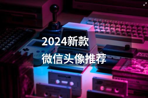 2024新款微信头像推荐-第1张-游戏资讯-龙启科技