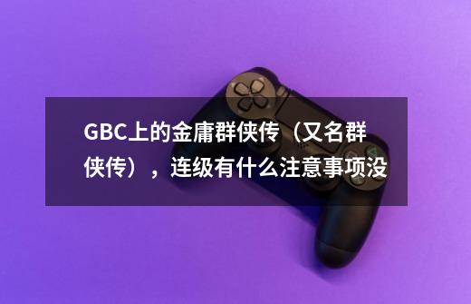 GBC上的金庸群侠传（又名群侠传），连级有什么注意事项没-第1张-游戏资讯-龙启科技