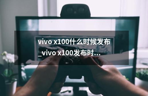 vivo x100什么时候发布_vivo x100发布时间-第1张-游戏资讯-龙启科技