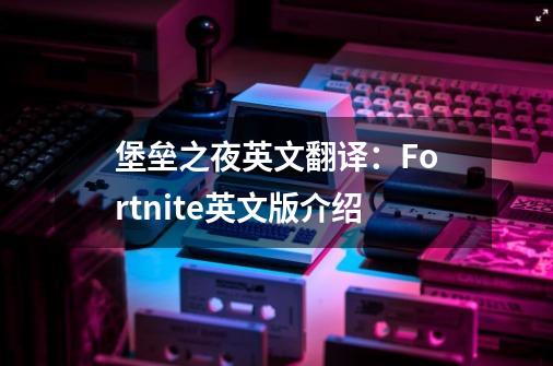 堡垒之夜英文翻译：Fortnite英文版介绍-第1张-游戏资讯-龙启科技