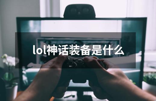 lol神话装备是什么-第1张-游戏资讯-龙启科技